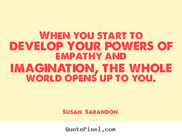 Quotes about inspirational - When you start to develop your powers of empathy and imagination,..