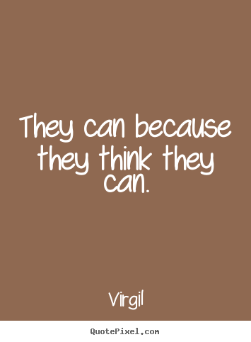 They can because they think they can. Virgil good inspirational quote
