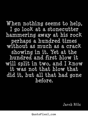 Jacob Riis picture quotes - When nothing seems to help, i go look at a stonecutter.. - Inspirational quote