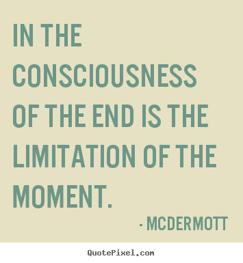 Inspirational quotes - In the consciousness of the end is the limitation..
