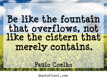 Quotes about inspirational - Be like the fountain that overflows, not like..