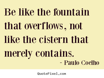 Be like the fountain that overflows, not like.. Paulo Coelho  inspirational quotes
