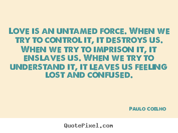 Love is an untamed force. when we try to control.. Paulo Coelho  inspirational quote