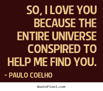 Inspirational quotes - So, i love you because the entire universe conspired to help me find..