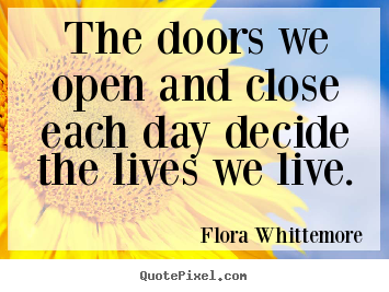 The doors we open and close each day decide the lives we live. Flora Whittemore  inspirational quotes