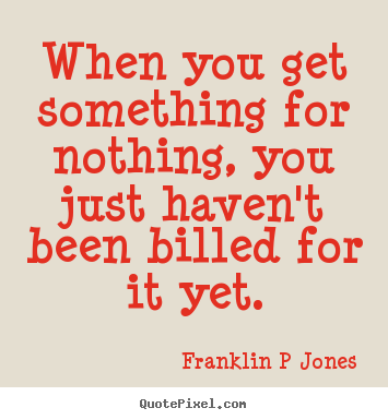 Inspirational quote - When you get something for nothing, you just haven't been..