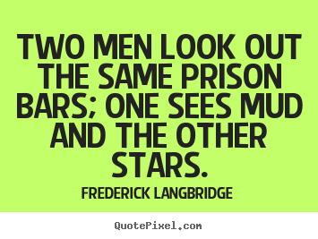 Inspirational quote - Two men look out the same prison bars; one sees mud and the..