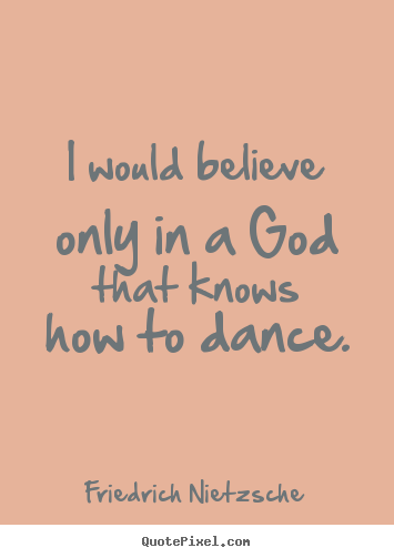 I would believe only in a god that knows how to dance. Friedrich Nietzsche famous inspirational quotes