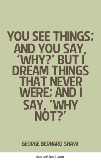George Bernard Shaw picture quotes - You see things; and you say, 'why?' but i dream things.. - Inspirational quotes
