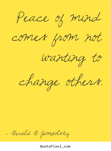 Peace of mind comes from not wanting to change others. Gerald G Jampolsky great inspirational quote