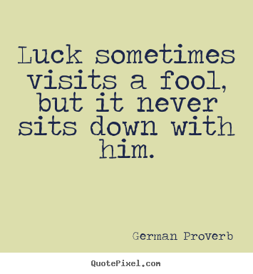 Luck sometimes visits a fool, but it never sits down with him. German Proverb top inspirational quote