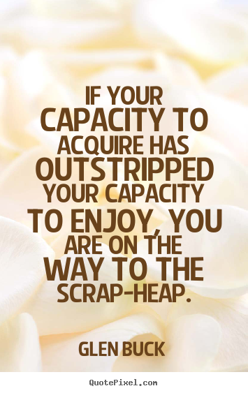 Quotes about inspirational - If your capacity to acquire has outstripped your capacity..