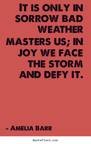 Amelia Barr picture sayings - It is only in sorrow bad weather masters us; in joy we face the storm.. - Inspirational quotes