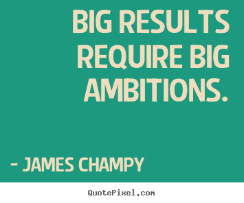 Big results require big ambitions. James Champy good inspirational quotes