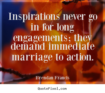 Create picture sayings about inspirational - Inspirations never go in for long engagements;..