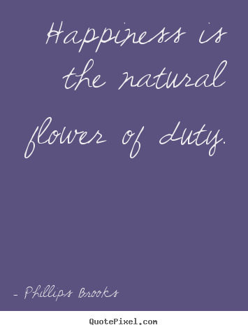 Phillips Brooks picture quote - Happiness is the natural flower of duty. - Inspirational quotes