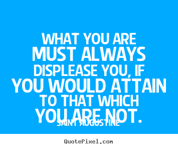 What you are must always displease you, if you would.. Saint Augustine good inspirational quotes