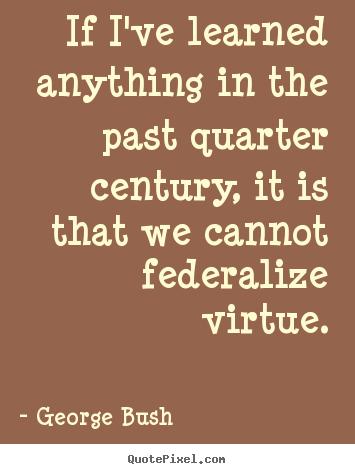 George Bush picture quotes - If i've learned anything in the past quarter century, it is that we cannot.. - Inspirational quotes