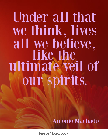 Under all that we think, lives all we believe, like the ultimate veil.. Antonio Machado  inspirational quotes