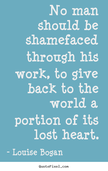 No man should be shamefaced through his work, to.. Louise Bogan  inspirational quote