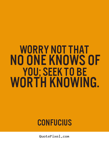 Quote about inspirational - Worry not that no one knows of you; seek to be worth knowing.