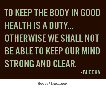 To keep the body in good health is a duty... otherwise we.. Buddha popular inspirational quotes