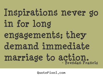 Make picture quotes about inspirational - Inspirations never go in for long engagements; they demand..