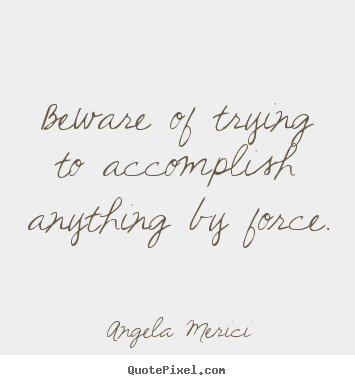Angela Merici picture quote - Beware of trying to accomplish anything by force. - Inspirational quotes