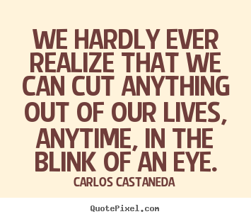 We hardly ever realize that we can cut anything out of our lives,.. Carlos Castaneda good inspirational quotes