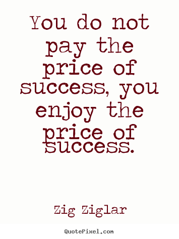 You do not pay the price of success, you enjoy the price.. Zig Ziglar top inspirational quotes