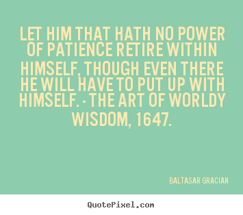 Baltasar Gracian picture quotes - Let him that hath no power of patience retire within.. - Inspirational quote