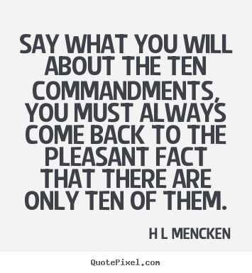 Say what you will about the ten commandments, you must always.. H L Mencken great inspirational quotes