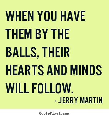 How to design picture quote about inspirational - When you have them by the balls, their hearts and minds will follow.