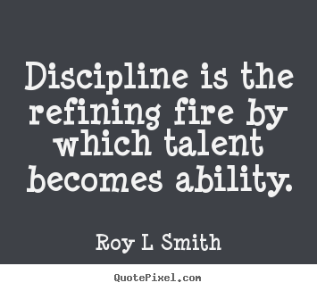 Roy L Smith picture quotes - Discipline is the refining fire by which talent becomes ability. - Inspirational quotes