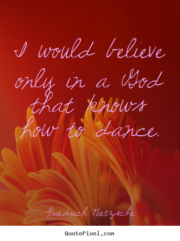 Quote about inspirational - I would believe only in a god that knows how to dance.
