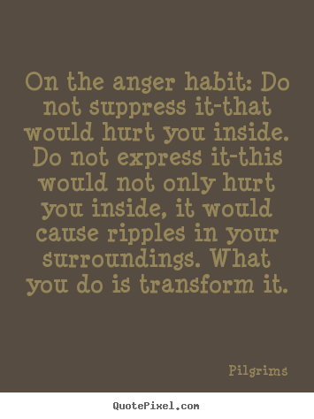 Quote about inspirational - On the anger habit: do not suppress it-that would hurt you..