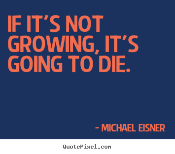 Michael Eisner photo quotes - If it's not growing, it's going to die. - Inspirational sayings