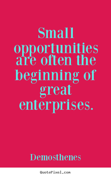 Small opportunities are often the beginning of great.. Demosthenes  inspirational quotes