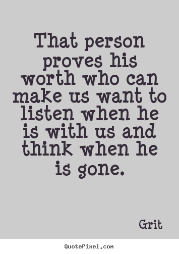 Inspirational quotes - That person proves his worth who can make us want to listen when he is..