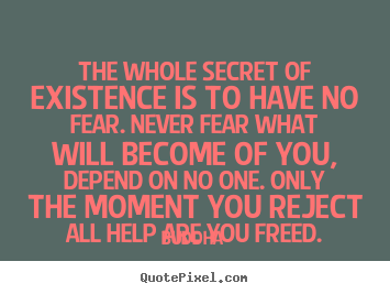 Inspirational quote - The whole secret of existence is to have no fear. never fear what..