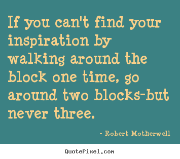 If you can't find your inspiration by walking around the.. Robert Motherwell top inspirational quotes