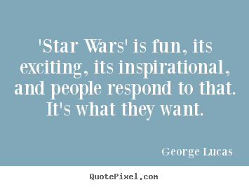 'star wars' is fun, its exciting, its inspirational, and people.. George Lucas famous inspirational quote