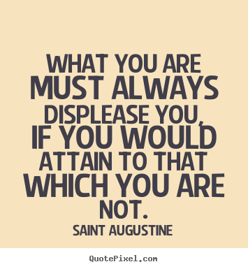 Saint Augustine picture quotes - What you are must always displease you, if you would.. - Inspirational quote