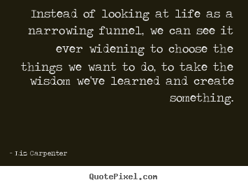 Design custom image quote about inspirational - Instead of looking at life as a narrowing funnel,..