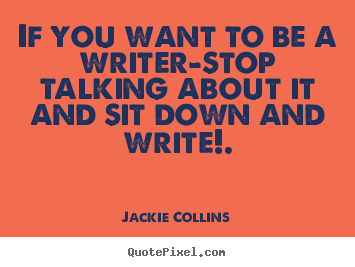 Inspirational quotes - If you want to be a writer-stop talking about it and..