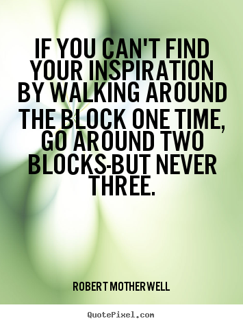 If you can't find your inspiration by walking around the block one time,.. Robert Motherwell famous inspirational quotes