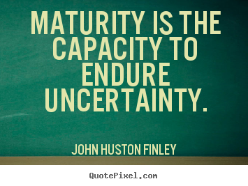 John Huston Finley picture quotes - Maturity is the capacity to endure uncertainty. - Inspirational quotes