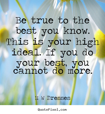Inspirational quotes - Be true to the best you know. this is your high ideal...