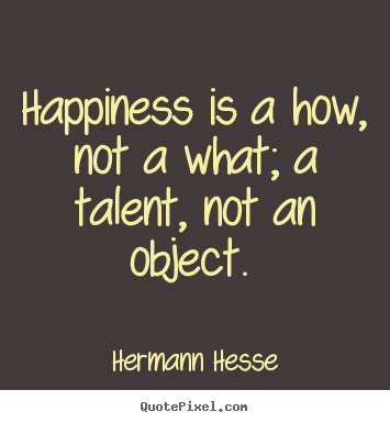 Inspirational quotes - Happiness is a how, not a what; a talent, not an object.