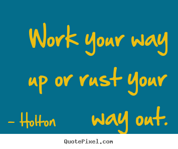 Work your way up or rust your way out. Holton good inspirational quote